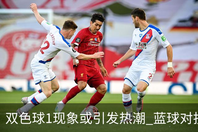 双色球1现象或引发热潮 蓝球对抗走势看点满满